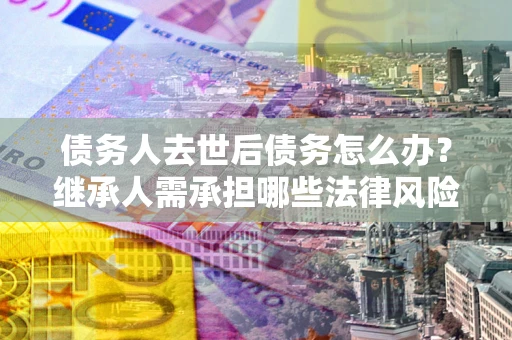 北京债务人去世后债务怎么办?继承人需承担哪些法律风险? 北京债务人去世后债务怎么办?继承人需承担哪些法律风险?